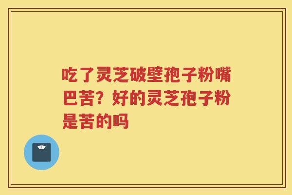 吃了灵芝破壁孢子粉嘴巴苦？好的灵芝孢子粉是苦的吗
