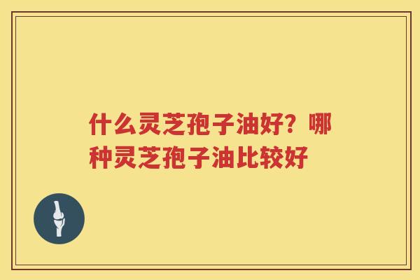 什么灵芝孢子油好？哪种灵芝孢子油比较好