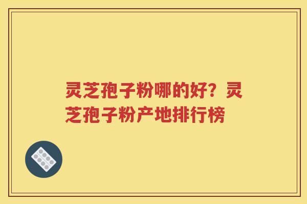 灵芝孢子粉哪的好？灵芝孢子粉产地排行榜