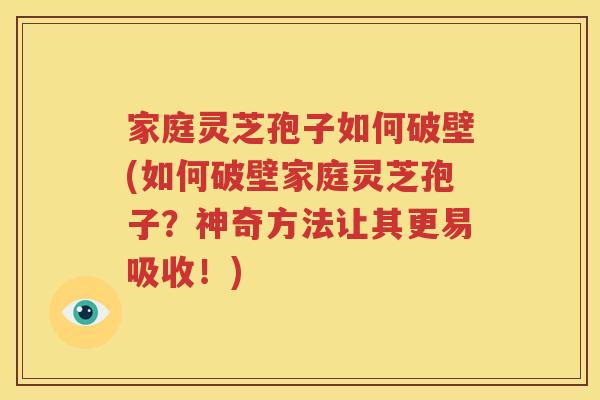 家庭灵芝孢子如何破壁(如何破壁家庭灵芝孢子？神奇方法让其更易吸收！)