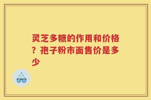 灵芝多糖的作用和价格？孢子粉市面售价是多少