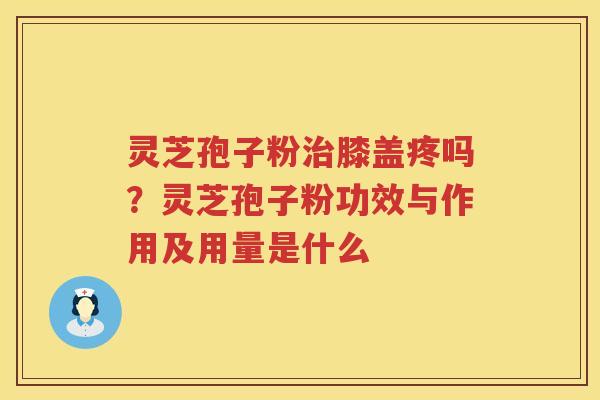 灵芝孢子粉膝盖疼吗？灵芝孢子粉功效与作用及用量是什么
