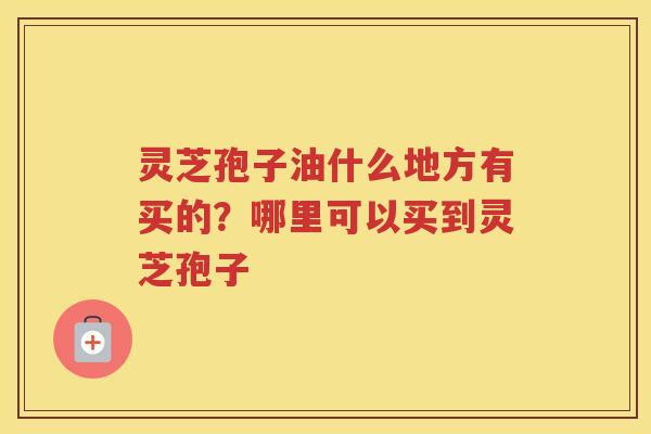 灵芝孢子油什么地方有买的？哪里可以买到灵芝孢子