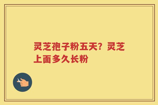 灵芝孢子粉五天？灵芝上面多久长粉