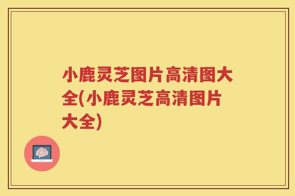 小鹿灵芝图片高清图大全(小鹿灵芝高清图片大全)