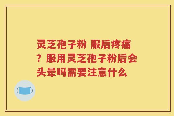 灵芝孢子粉 服后？服用灵芝孢子粉后会头晕吗需要注意什么