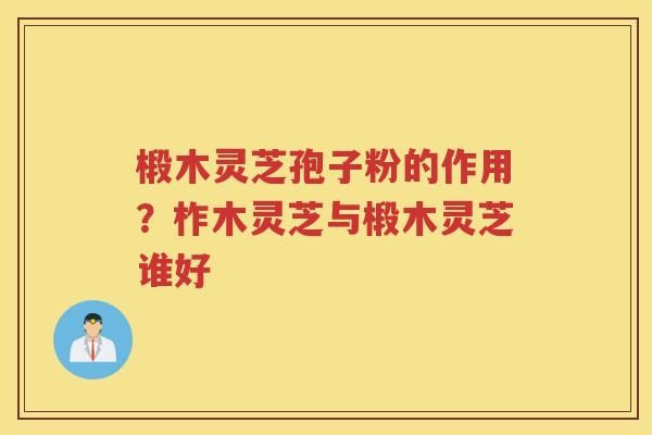 椴木灵芝孢子粉的作用?柞木灵芝与椴木灵芝谁好 椴木灵芝孢子粉的作用?柞木灵芝与椴木灵芝谁好