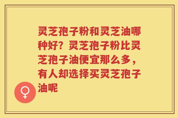灵芝孢子粉和灵芝油哪种好？灵芝孢子粉比灵芝孢子油便宜那么多，有人却选择买灵芝孢子油呢