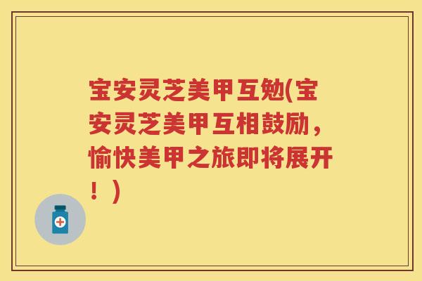 宝安灵芝美甲互勉(宝安灵芝美甲互相鼓励，愉快美甲之旅即将展开！)