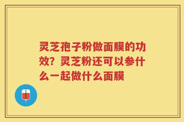 灵芝孢子粉做面膜的功效？灵芝粉还可以参什么一起做什么面膜