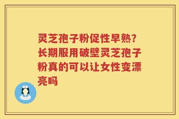 灵芝孢子粉促性早熟?长期服用破壁灵芝孢子粉真的可以让女性变漂亮吗 灵芝孢子粉促性早熟?长期服用破壁灵芝孢子粉真的可以让女性变漂亮吗