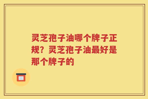 灵芝孢子油哪个牌子正规?灵芝孢子油好是那个牌子的 灵芝孢子油哪个牌子正规?灵芝孢子油好是那个牌子的