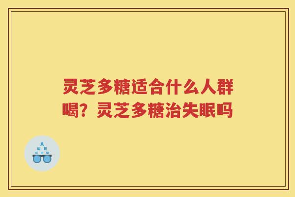 灵芝多糖适合什么人群喝?灵芝多糖吗 灵芝多糖适合什么人群喝?灵芝多糖吗