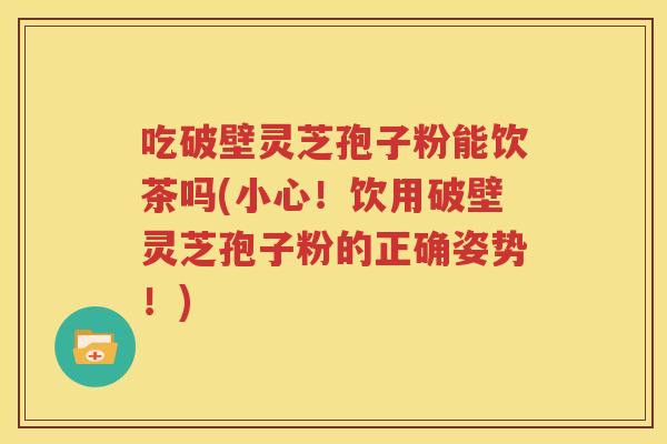 吃破壁灵芝孢子粉能饮茶吗(小心！饮用破壁灵芝孢子粉的正确姿势！)