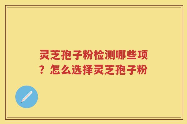 灵芝孢子粉检测哪些项？怎么选择灵芝孢子粉