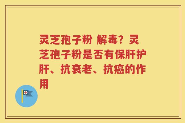 灵芝孢子粉 ?灵芝孢子粉是否有、抗、抗的作用 灵芝孢子粉 ?灵芝孢子粉是否有、抗、抗的作用