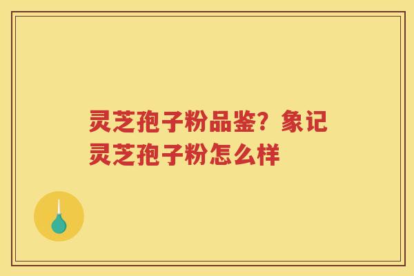 灵芝孢子粉品鉴？象记灵芝孢子粉怎么样
