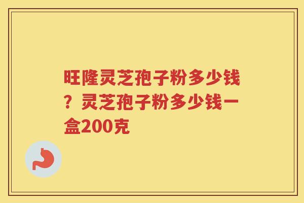 旺隆灵芝孢子粉多少钱？灵芝孢子粉多少钱一盒200克
