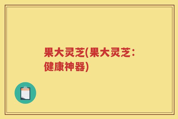 果大灵芝(果大灵芝：健康神器)