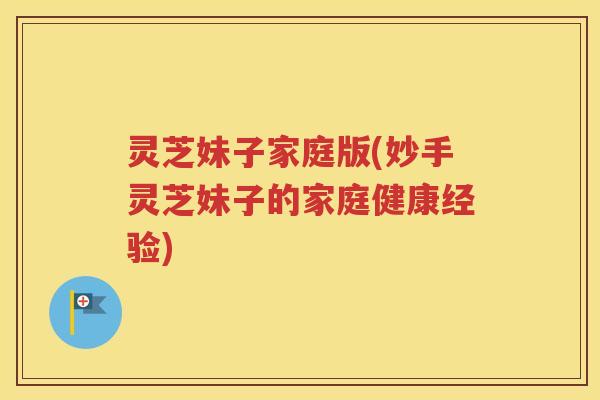 灵芝妹子家庭版(妙手灵芝妹子的家庭健康经验) 灵芝妹子家庭版(妙手灵芝妹子的家庭健康经验)