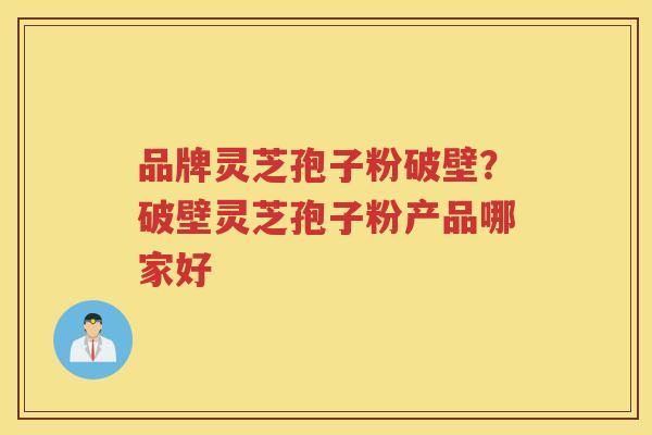 品牌灵芝孢子粉破壁？破壁灵芝孢子粉产品哪家好