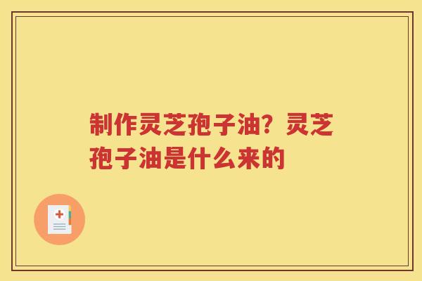 制作灵芝孢子油?灵芝孢子油是什么来的 制作灵芝孢子油?灵芝孢子油是什么来的
