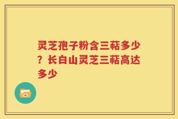 灵芝孢子粉含三萜多少？长白山灵芝三萜高达多少