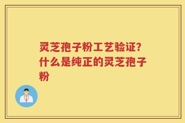 灵芝孢子粉工艺验证？什么是纯正的灵芝孢子粉