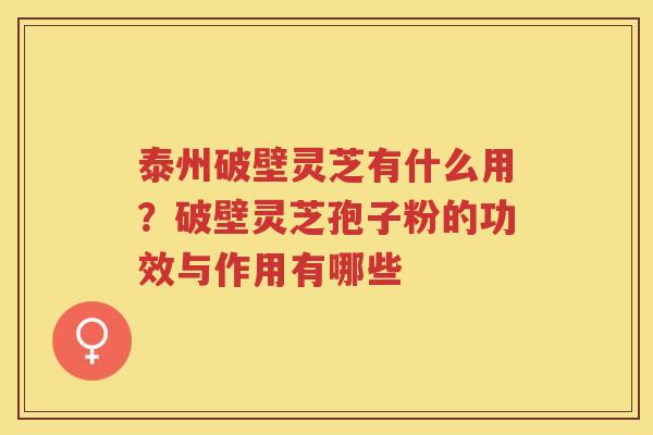 泰州破壁灵芝有什么用？破壁灵芝孢子粉的功效与作用有哪些