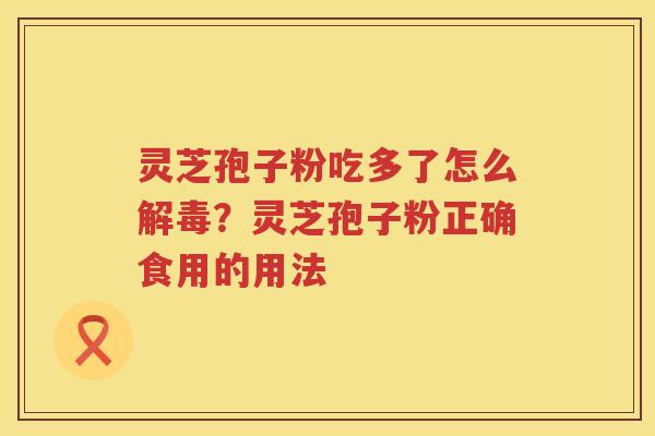 灵芝孢子粉吃多了怎么？灵芝孢子粉正确食用的用法