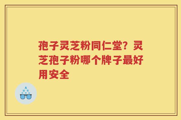 孢子灵芝粉同仁堂？灵芝孢子粉哪个牌子好用安全