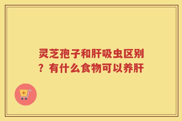 灵芝孢子和吸虫区别？有什么食物可以养