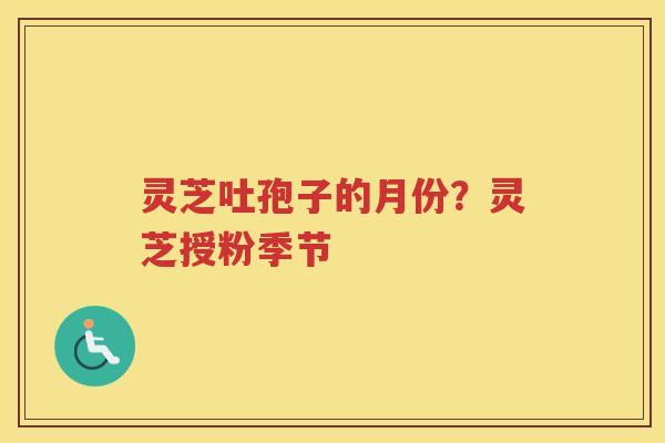 灵芝吐孢子的月份？灵芝授粉季节