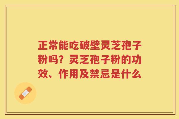 正常能吃破壁灵芝孢子粉吗?灵芝孢子粉的功效、作用及禁忌是什么 正常能吃破壁灵芝孢子粉吗?灵芝孢子粉的功效、作用及禁忌是什么
