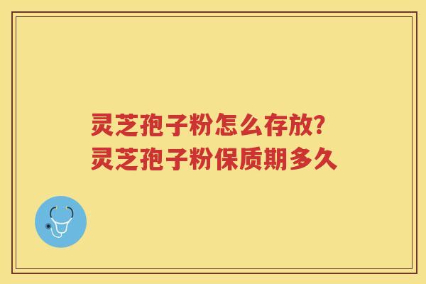 灵芝孢子粉怎么存放？灵芝孢子粉保质期多久