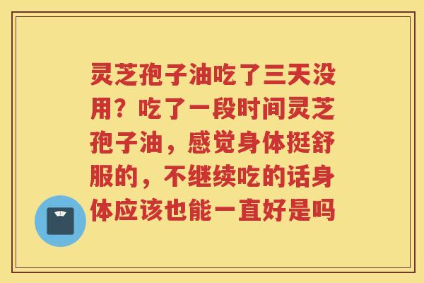灵芝孢子油吃了三天没用?吃了一段时间灵芝孢子油,感觉身体挺舒服的,不继续吃的话身体应该也能一直好是吗 灵芝孢子油吃了三天没用?吃了一段时间灵芝孢子油,感觉身体挺舒服的,不继续吃的话身体应该也能一直好是吗