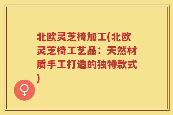 北欧灵芝椅加工(北欧灵芝椅工艺品：天然材质手工打造的独特款式)