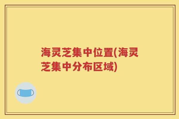 海灵芝集中位置(海灵芝集中分布区域)