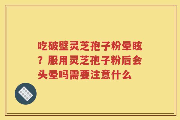 吃破壁灵芝孢子粉晕眩？服用灵芝孢子粉后会头晕吗需要注意什么
