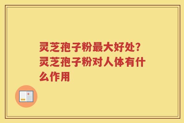 灵芝孢子粉大好处？灵芝孢子粉对人体有什么作用