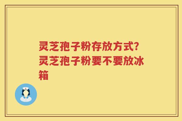 灵芝孢子粉存放方式?灵芝孢子粉要不要放冰箱 灵芝孢子粉存放方式?灵芝孢子粉要不要放冰箱