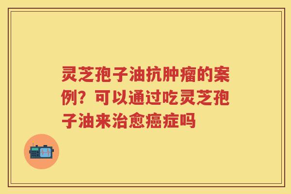 灵芝孢子油抗的案例?可以通过吃灵芝孢子油来愈症吗 灵芝孢子油抗的案例?可以通过吃灵芝孢子油来愈症吗