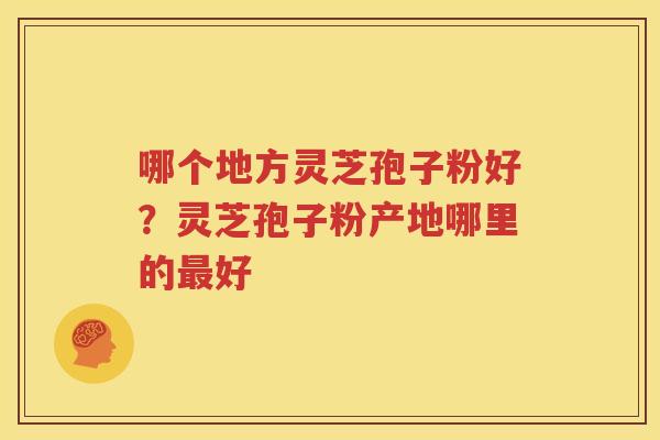 哪个地方灵芝孢子粉好？灵芝孢子粉产地哪里的好