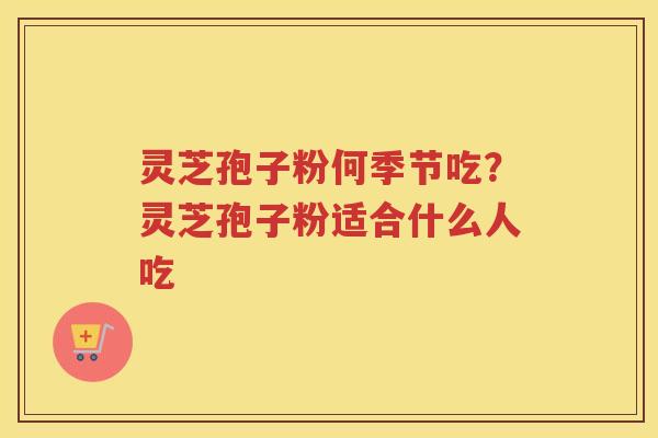 灵芝孢子粉何季节吃？灵芝孢子粉适合什么人吃