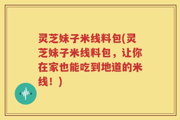 灵芝妹子米线料包(灵芝妹子米线料包,让你在家也能吃到地道的米线!) 灵芝妹子米线料包(灵芝妹子米线料包,让你在家也能吃到地道的米线!)