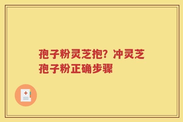 孢子粉灵芝抱？冲灵芝孢子粉正确步骤