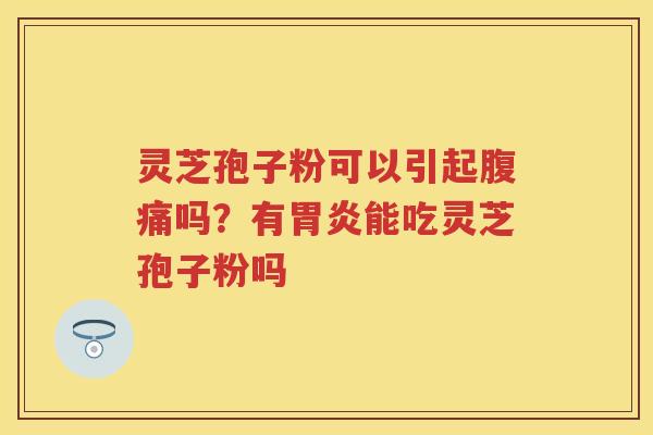灵芝孢子粉可以引起腹痛吗?有能吃灵芝孢子粉吗 灵芝孢子粉可以引起腹痛吗?有能吃灵芝孢子粉吗