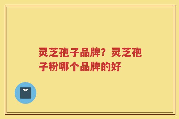 灵芝孢子品牌？灵芝孢子粉哪个品牌的好
