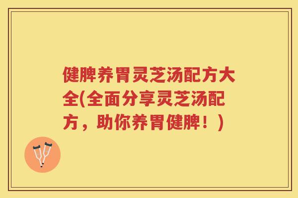 健脾养胃灵芝汤配方大全(全面分享灵芝汤配方，助你养胃健脾！)