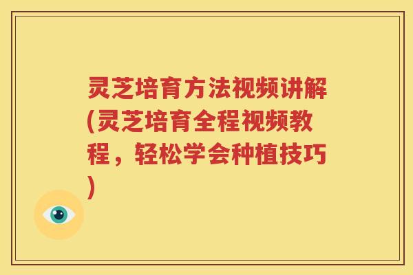 灵芝培育方法视频讲解(灵芝培育全程视频教程，轻松学会种植技巧)